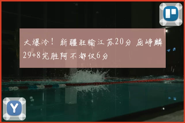 大爆冷！新疆狂输江苏20分 庞峥麟29+8完胜阿不都仅6分