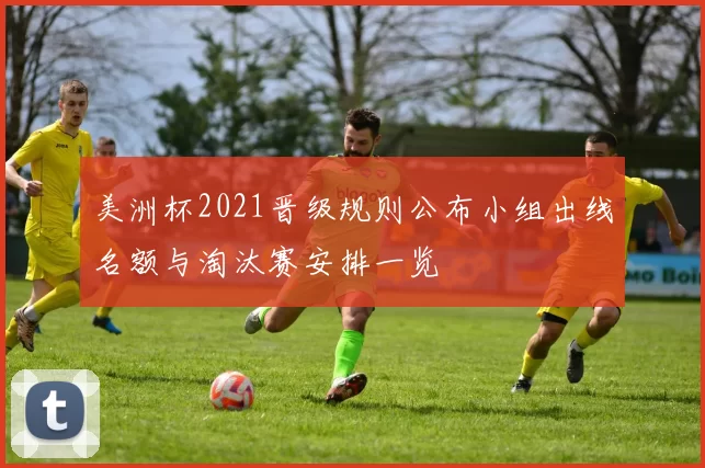 美洲杯2021晋级规则公布小组出线名额与淘汰赛安排一览