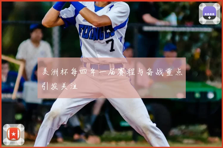 美洲杯每四年一届赛程与备战重点引发关注