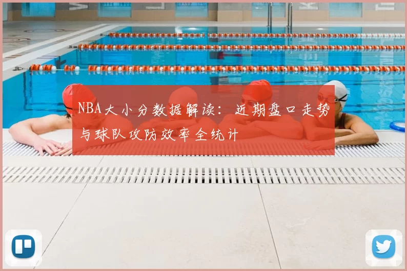 NBA大小分数据解读：近期盘口走势与球队攻防效率全统计