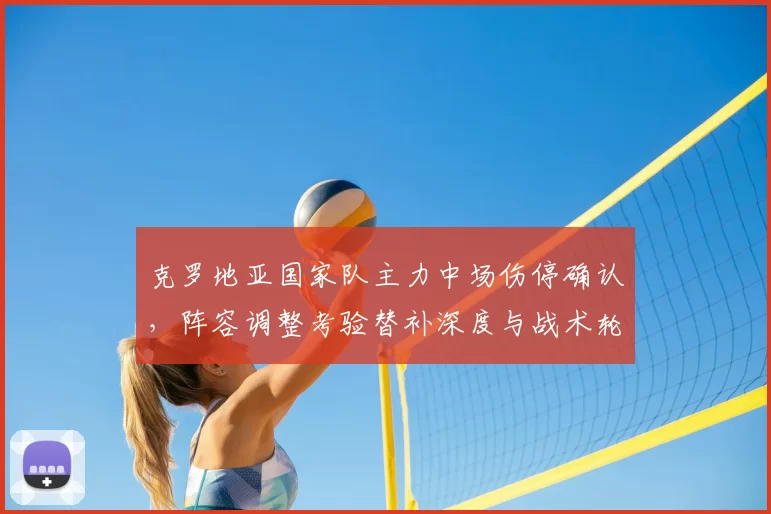 克罗地亚国家队主力中场伤停确认，阵容调整考验替补深度与战术轮换