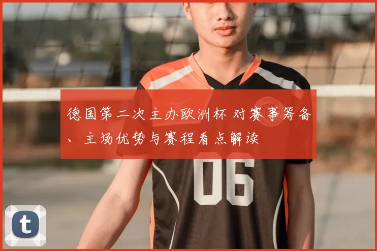 德国第二次主办欧洲杯 对赛事筹备、主场优势与赛程看点解读
