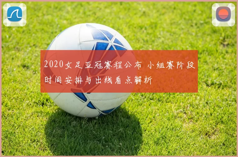 2020女足亚冠赛程公布 小组赛阶段时间安排与出线看点解析