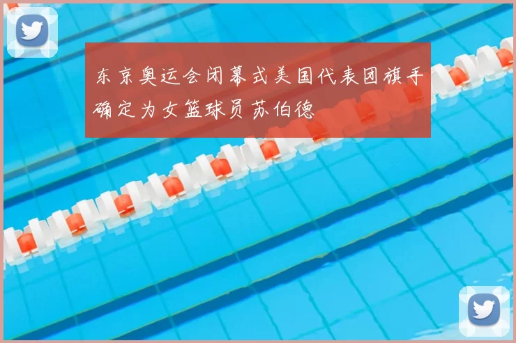 东京奥运会闭幕式美国代表团旗手确定为女篮球员苏伯德