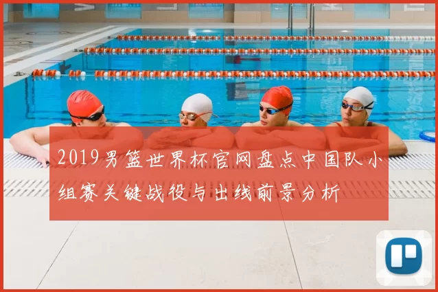 2019男篮世界杯官网盘点中国队小组赛关键战役与出线前景分析