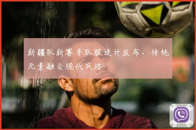 新疆队新赛季队服设计发布，传统元素融合现代风格