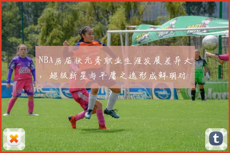 NBA历届状元秀职业生涯发展差异大，超级新星与平庸之选形成鲜明对比