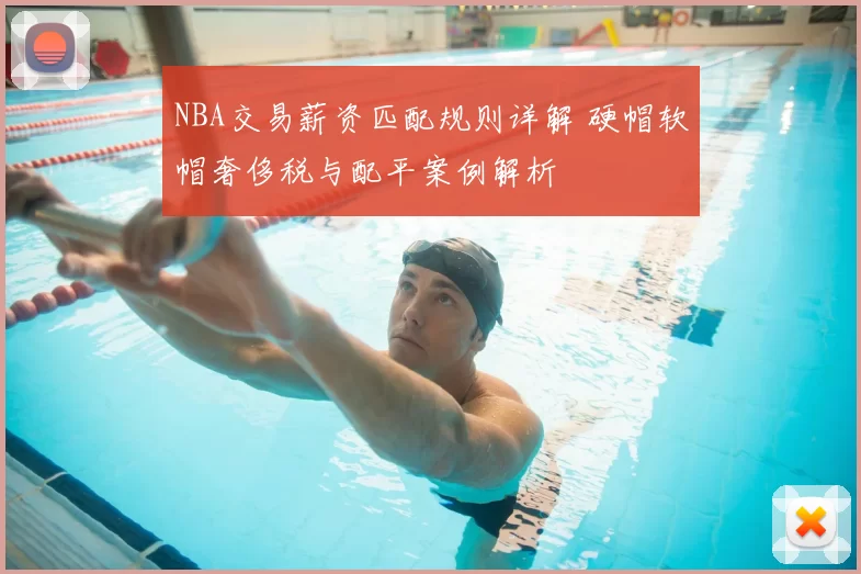 NBA交易薪资匹配规则详解 硬帽软帽奢侈税与配平案例解析
