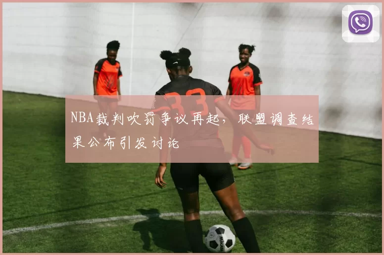 NBA裁判吹罚争议再起,联盟调查结果公布引发讨论