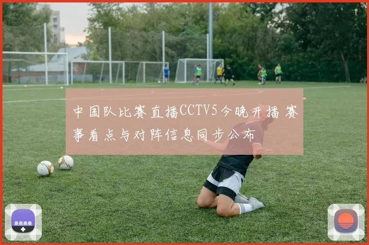 中国队比赛直播CCTV5今晚开播 赛事看点与对阵信息同步公布
