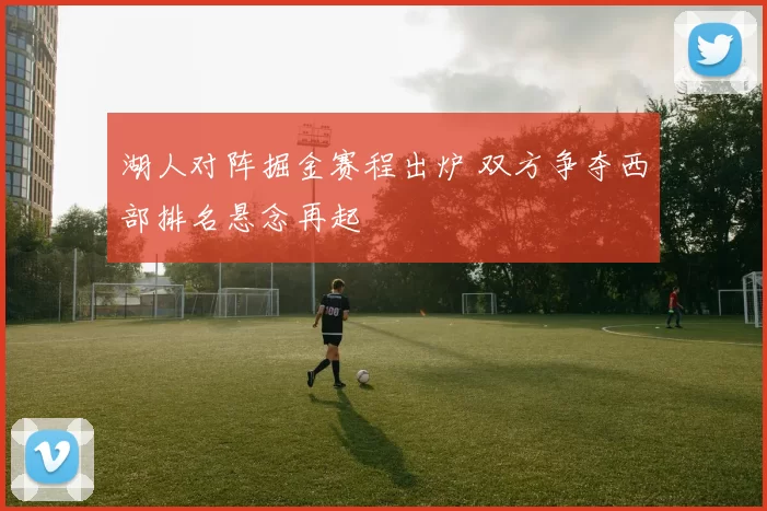 湖人对阵掘金赛程出炉 双方争夺西部排名悬念再起