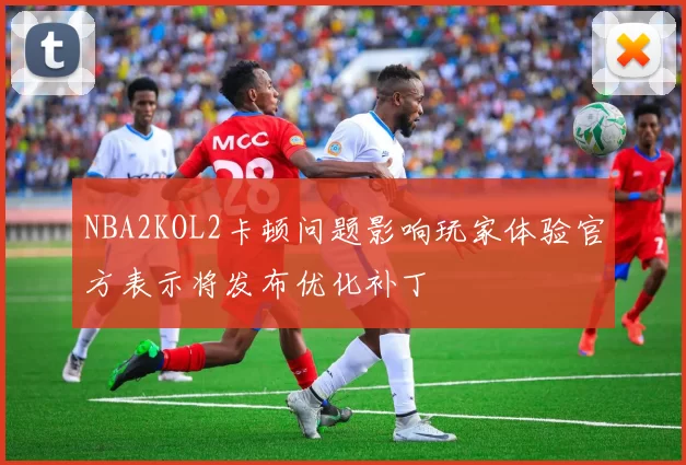 NBA2KOL2卡顿问题影响玩家体验官方表示将发布优化补丁