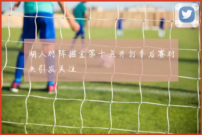 湖人对阵掘金第十点开打季后赛对决引发关注