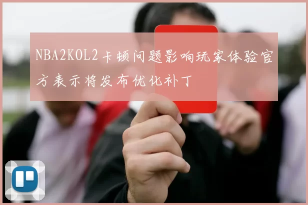 NBA2KOL2卡顿问题影响玩家体验官方表示将发布优化补丁