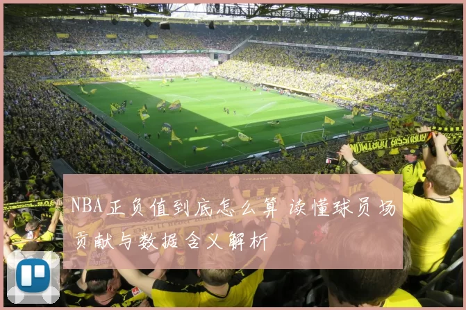 NBA正负值到底怎么算 读懂球员场贡献与数据含义解析