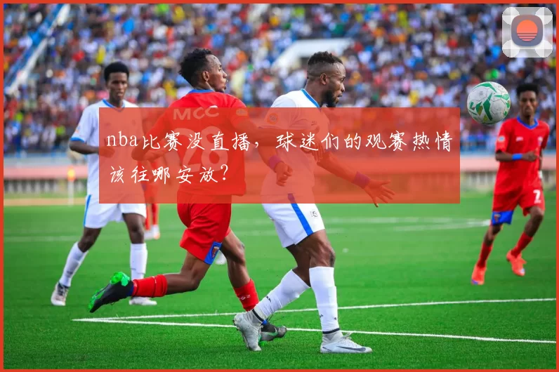 nba比赛没直播，球迷们的观赛热情该往哪安放？