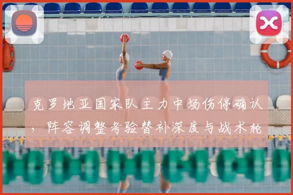 克罗地亚国家队主力中场伤停确认，阵容调整考验替补深度与战术轮换