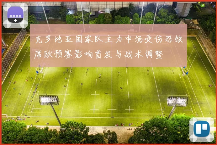 克罗地亚国家队主力中场受伤恐缺席欧预赛影响首发与战术调整