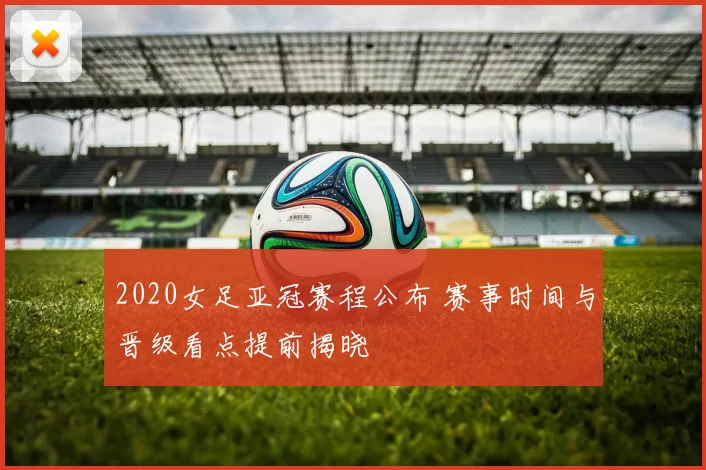 2020女足亚冠赛程公布 赛事时间与晋级看点提前揭晓