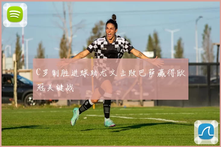 C罗制胜进球助尤文击败巴萨赢得欧冠关键战