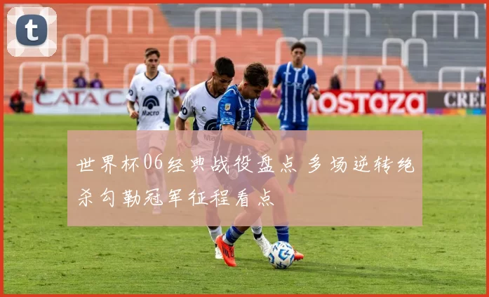 世界杯06经典战役盘点 多场逆转绝杀勾勒冠军征程看点