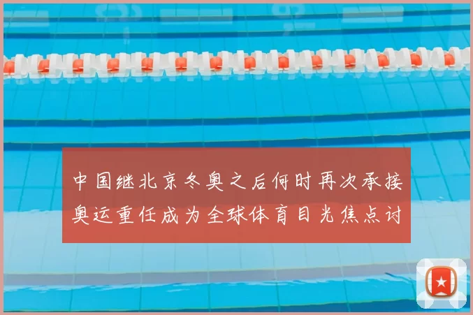 中国继北京冬奥之后何时再次承接奥运重任成为全球体育目光焦点讨论