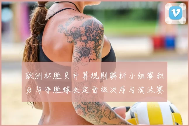欧洲杯胜负计算规则解析小组赛积分与净胜球决定晋级次序与淘汰赛席位
