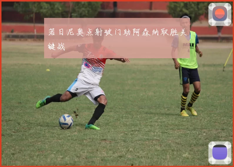 若日尼奥点射破门助阿森纳取胜关键战