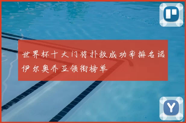 世界杯十大门将扑救成功率排名诺伊尔奥乔亚领衔榜单