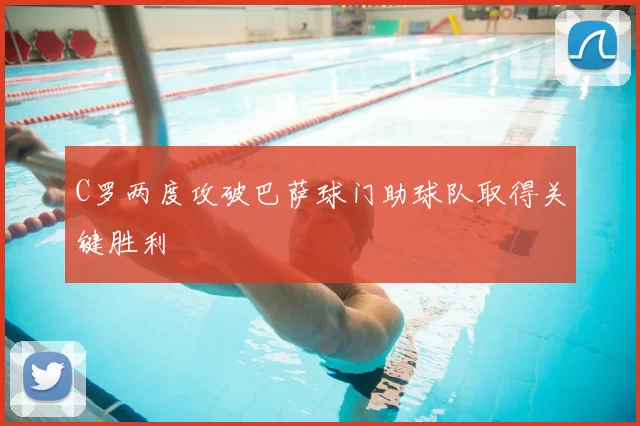 C罗两度攻破巴萨球门助球队取得关键胜利