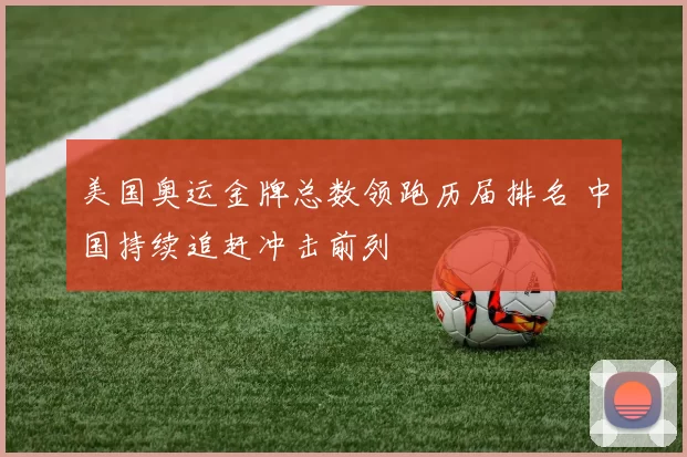 美国奥运金牌总数领跑历届排名 中国持续追赶冲击前列