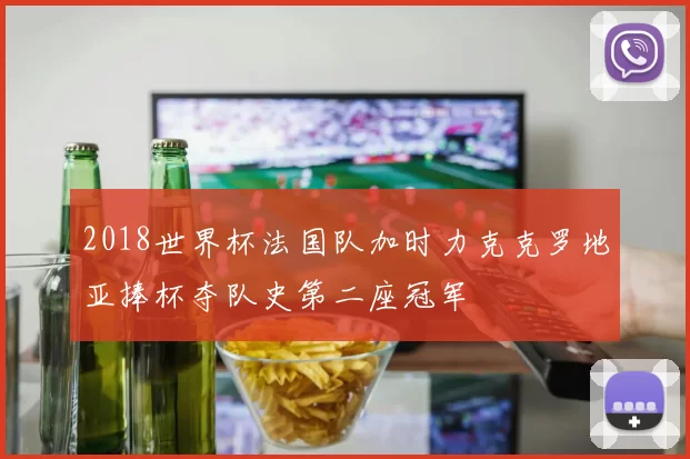 2018世界杯法国队加时力克克罗地亚捧杯夺队史第二座冠军