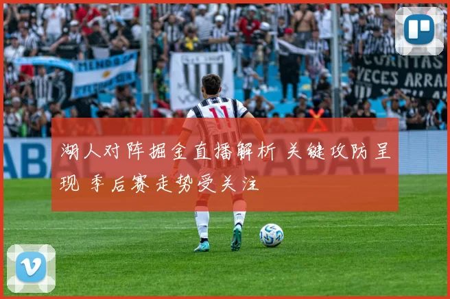 湖人对阵掘金直播解析 关键攻防呈现 季后赛走势受关注