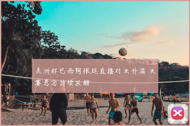 美洲杯巴西阿根廷直播对决升温 决赛悬念持续发酵