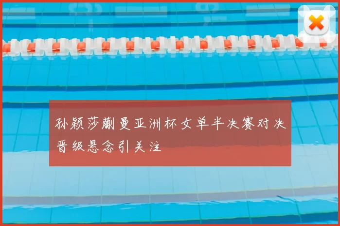 孙颖莎蒯曼亚洲杯女单半决赛对决晋级悬念引关注