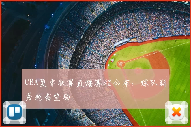 CBA夏季联赛直播赛程公布,球队新秀轮番登场
