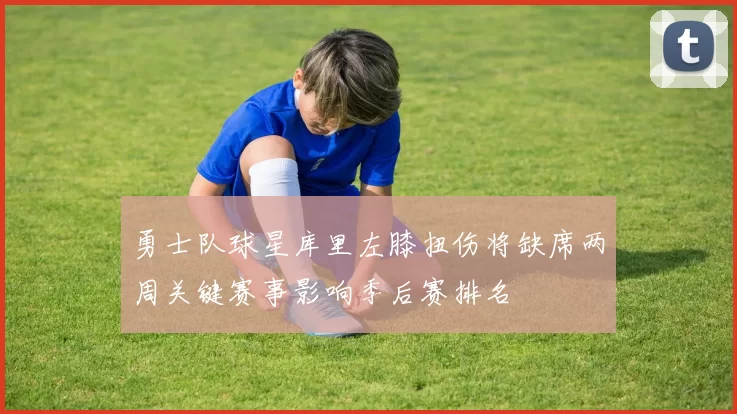 勇士队球星库里左膝扭伤将缺席两周关键赛事影响季后赛排名