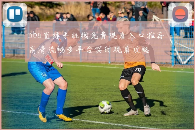 nba直播手机线免费观看入口推荐 高清流畅多平台实时观看攻略