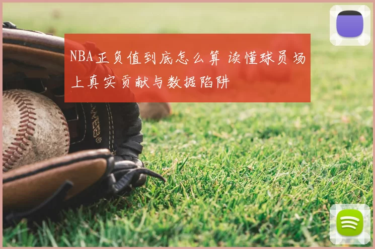 NBA正负值到底怎么算 读懂球员场上真实贡献与数据陷阱