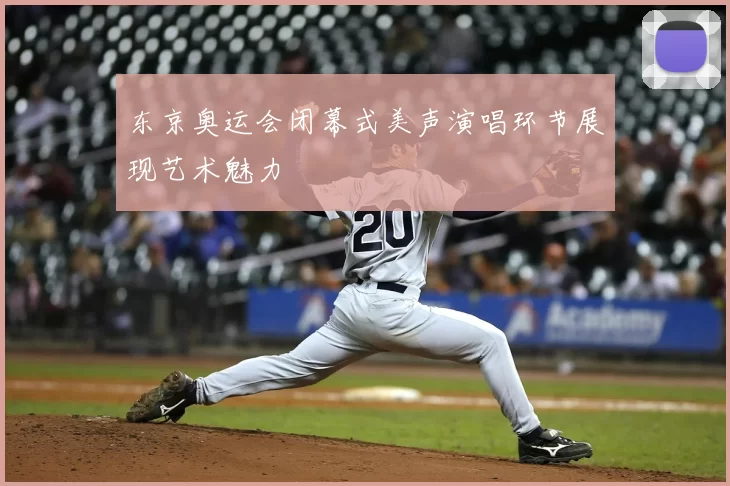 东京奥运会闭幕式美声演唱环节展现艺术魅力