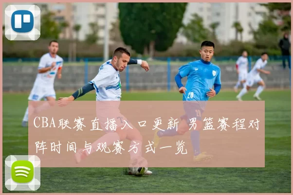 CBA联赛直播入口更新 男篮赛程对阵时间与观赛方式一览