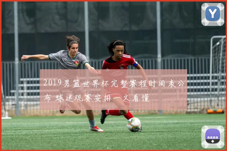 2019男篮世界杯完整赛程时间表公布 球迷观赛安排一文看懂