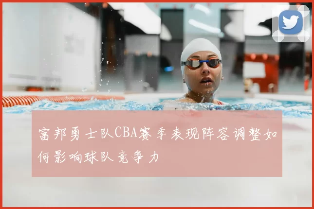 富邦勇士队CBA赛季表现阵容调整如何影响球队竞争力