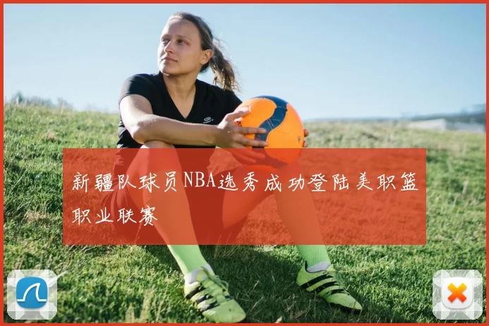 新疆队球员NBA选秀成功登陆美职篮职业联赛