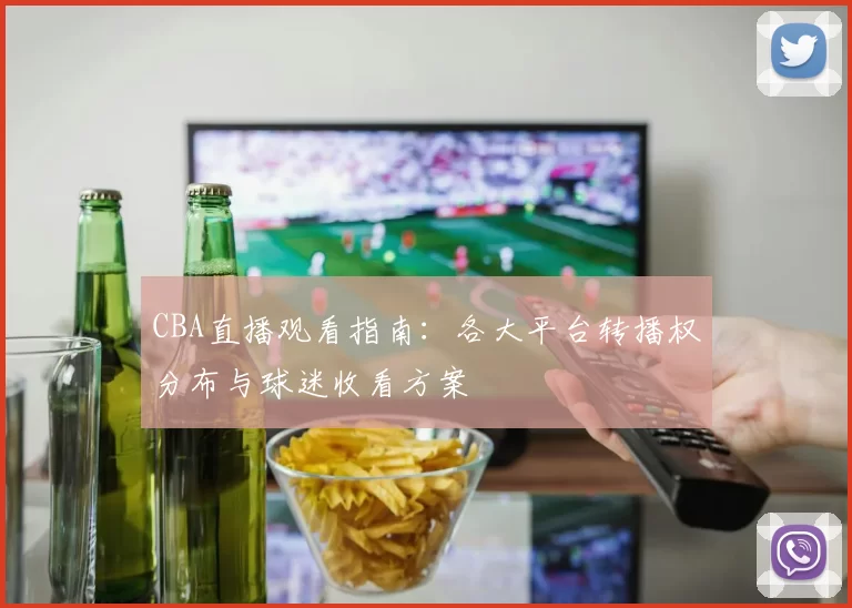 CBA直播观看指南：各大平台转播权分布与球迷收看方案