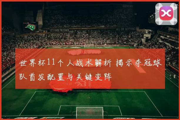 世界杯11个人战术解析 揭示夺冠球队首发配置与关键变阵
