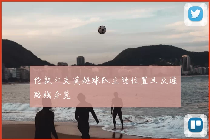 伦敦六支英超球队主场位置及交通路线全览