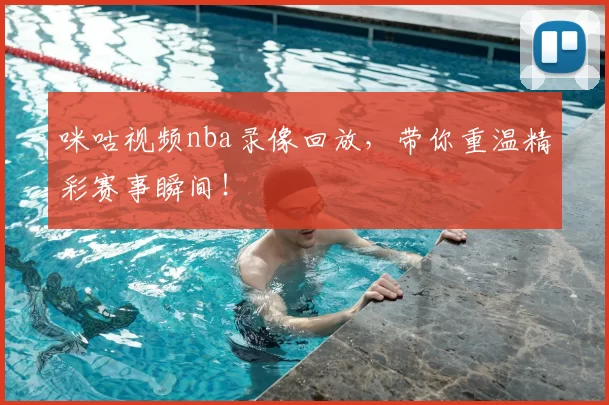 咪咕视频nba录像回放，带你重温精彩赛事瞬间！