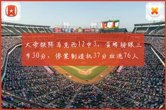 大帝缺阵马克西12中3，黄蜂榜眼三节30分，惨案制造机37分血洗76人