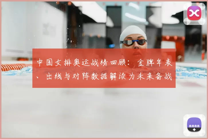 中国女排奥运战绩回顾：金牌年表、出线与对阵数据解读为未来备战参考